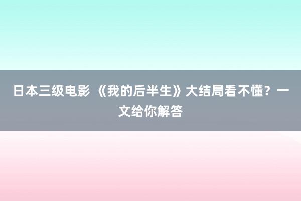 日本三级电影 《我的后半生》大结局看不懂？一文给你解答