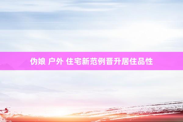 伪娘 户外 住宅新范例晋升居住品性