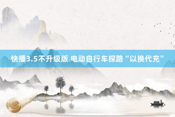 快播3.5不升级版 电动自行车探路“以换代充”