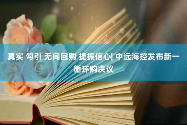 真实 勾引 无间回购 提振信心| 中远海控发布新一循环购决议