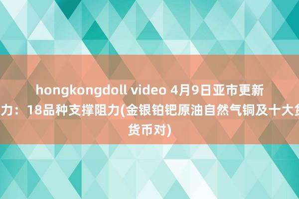 hongkongdoll video 4月9日亚市更新支撑阻力：18品种支撑阻力(金银铂钯原油自然气铜及十大货币对)