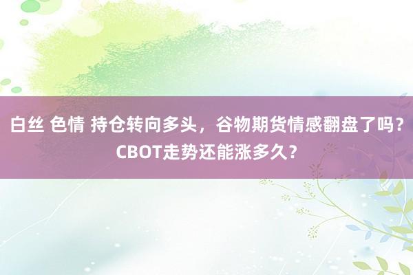 白丝 色情 持仓转向多头，谷物期货情感翻盘了吗？CBOT走势还能涨多久？