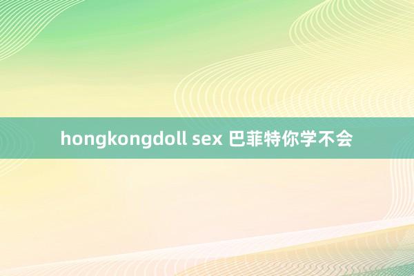 hongkongdoll sex 巴菲特你学不会