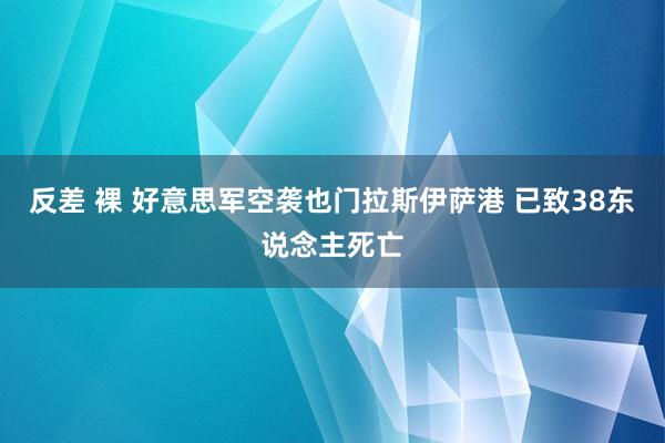 反差 裸 好意思军空袭也门拉斯伊萨港 已致38东说念主死亡