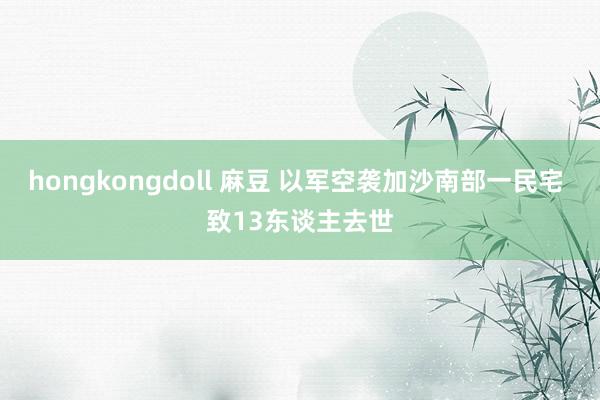 hongkongdoll 麻豆 以军空袭加沙南部一民宅 致13东谈主去世