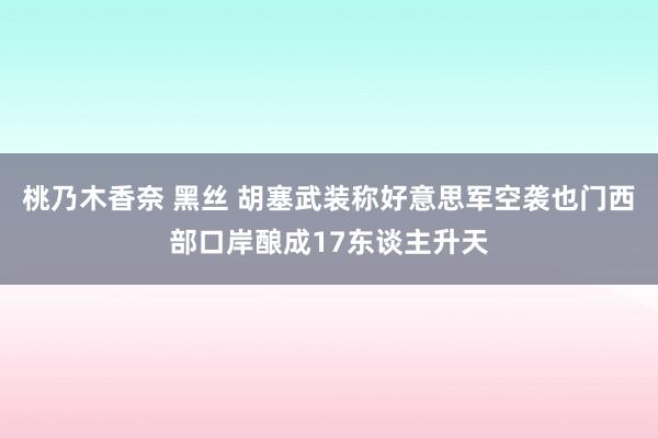 桃乃木香奈 黑丝 胡塞武装称好意思军空袭也门西部口岸酿成17东谈主升天