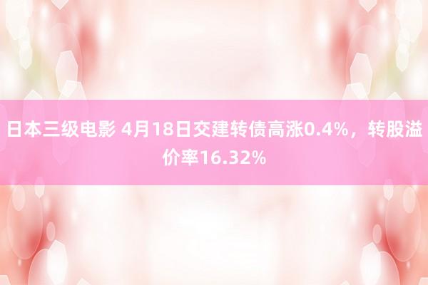 日本三级电影 4月18日交建转债高涨0.4%，转股溢价率16.32%