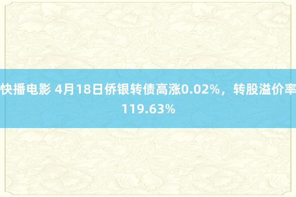 快播电影 4月18日侨银转债高涨0.02%，转股溢价率119.63%