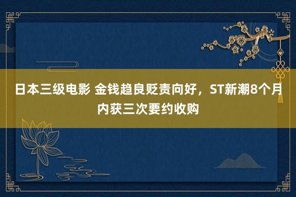 日本三级电影 金钱趋良贬责向好，ST新潮8个月内获三次要约收购
