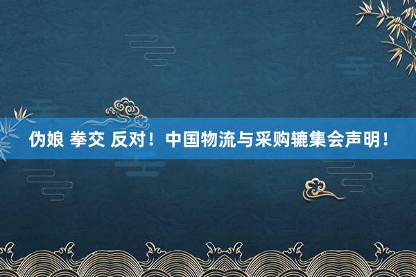 伪娘 拳交 反对！中国物流与采购辘集会声明！