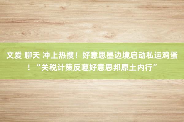 文爱 聊天 冲上热搜！好意思墨边境启动私运鸡蛋！“关税计策反噬好意思邦原土内行”