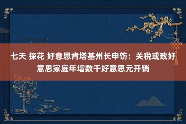 七天 探花 好意思肯塔基州长申饬：关税或致好意思家庭年增数千好意思元开销