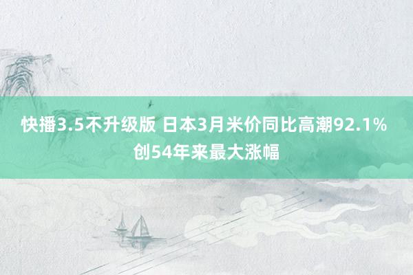 快播3.5不升级版 日本3月米价同比高潮92.1% 创54年来最大涨幅