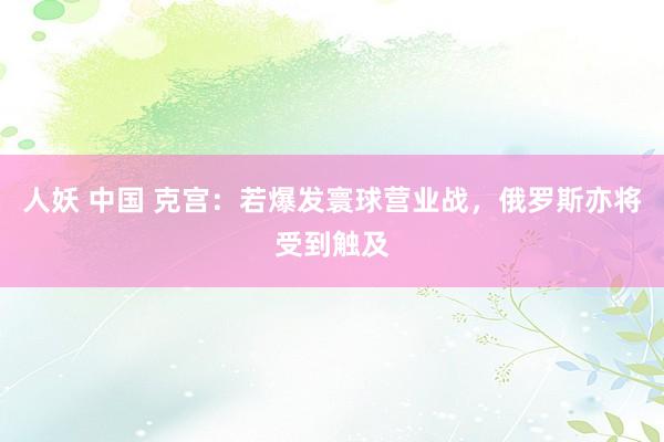 人妖 中国 克宫：若爆发寰球营业战，俄罗斯亦将受到触及
