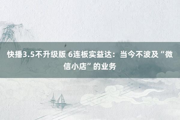 快播3.5不升级版 6连板实益达：当今不波及“微信小店”的业务