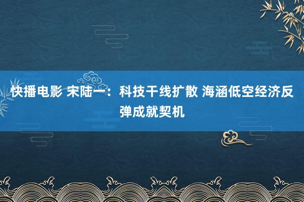 快播电影 宋陆一：科技干线扩散 海涵低空经济反弹成就契机