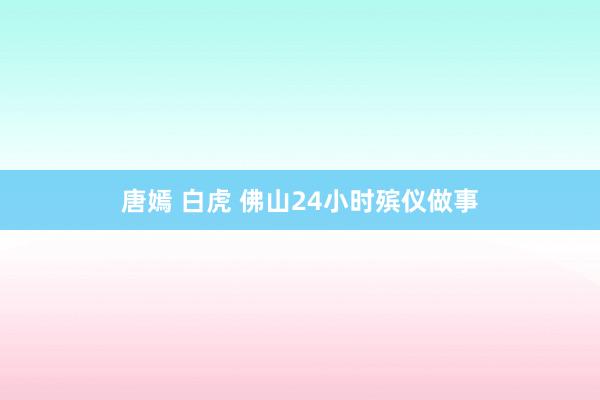 唐嫣 白虎 佛山24小时殡仪做事