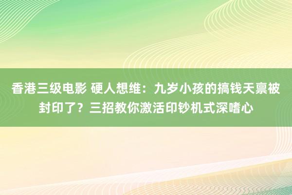 香港三级电影 硬人想维：九岁小孩的搞钱天禀被封印了？三招教你激活印钞机式深嗜心