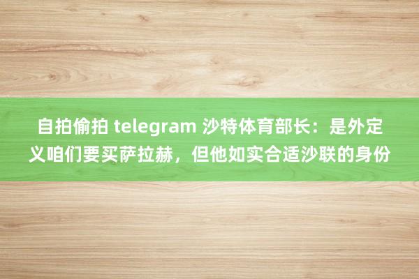 自拍偷拍 telegram 沙特体育部长：是外定义咱们要买萨拉赫，但他如实合适沙联的身份