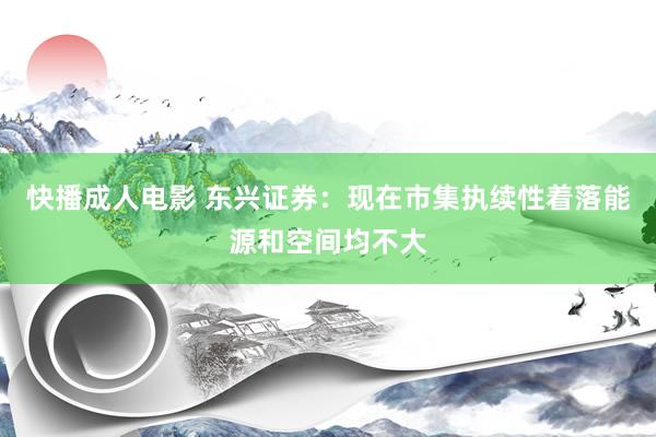 快播成人电影 东兴证券：现在市集执续性着落能源和空间均不大