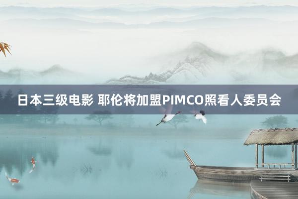 日本三级电影 耶伦将加盟PIMCO照看人委员会