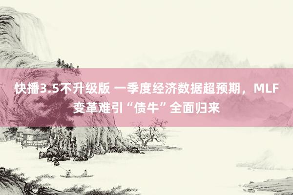 快播3.5不升级版 一季度经济数据超预期，MLF变革难引“债牛”全面归来