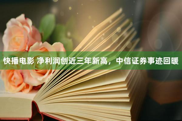 快播电影 净利润创近三年新高，中信证券事迹回暖
