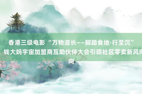 香港三级电影 “万物滋长——脚踏食地·行至沉”，钱大妈宇宙加盟商互助伙伴大会引颈社区零卖新风向