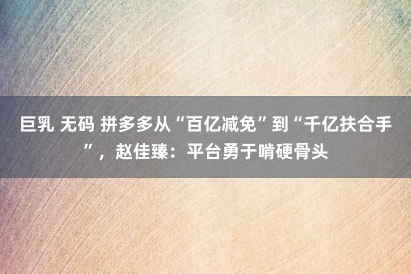 巨乳 无码 拼多多从“百亿减免”到“千亿扶合手”，赵佳臻：平台勇于啃硬骨头