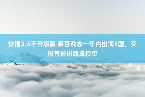 快播3.5不升级版 茶百说念一年内出海5国，交出首份出海成绩单