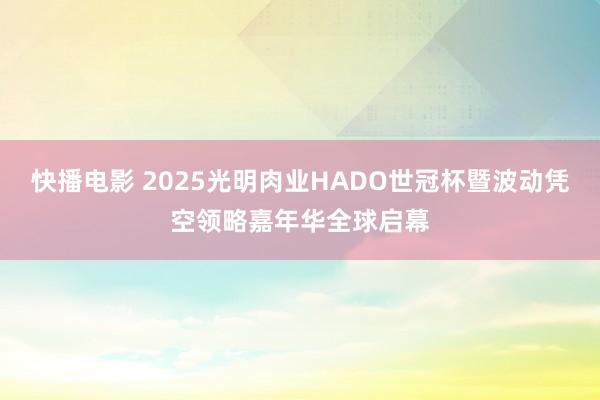 快播电影 2025光明肉业HADO世冠杯暨波动凭空领略嘉年华全球启幕