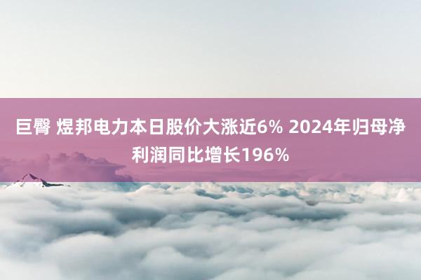 巨臀 煜邦电力本日股价大涨近6% 2024年归母净利润同比增长196%