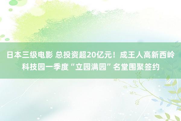 日本三级电影 总投资超20亿元！成王人高新西岭科技园一季度“立园满园”名堂围聚签约