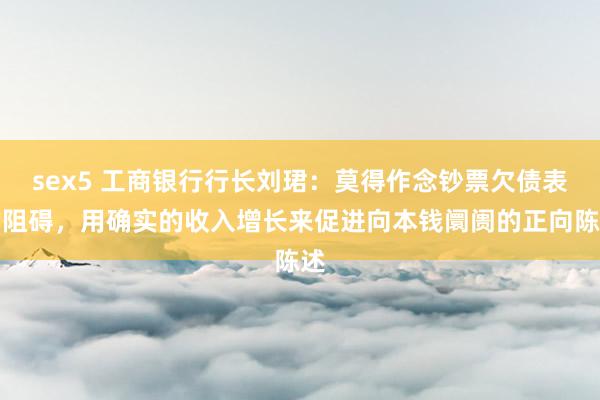 sex5 工商银行行长刘珺：莫得作念钞票欠债表的阻碍，用确实的收入增长来促进向本钱阛阓的正向陈述
