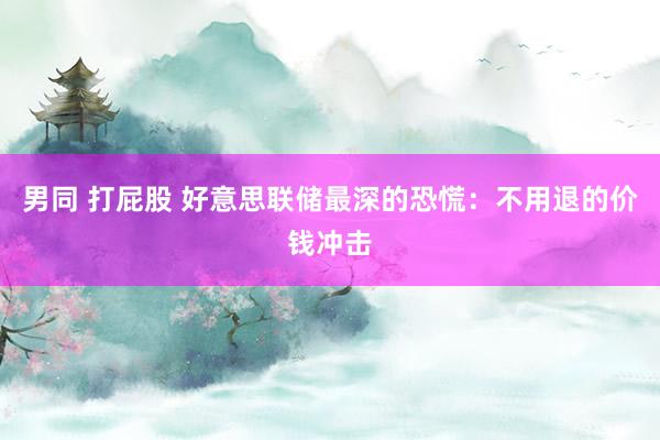 男同 打屁股 好意思联储最深的恐慌：不用退的价钱冲击