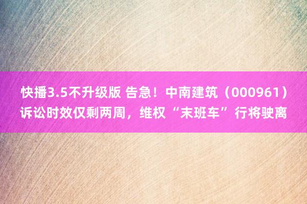 快播3.5不升级版 告急！中南建筑（000961）诉讼时效仅剩两周，维权 “末班车” 行将驶离