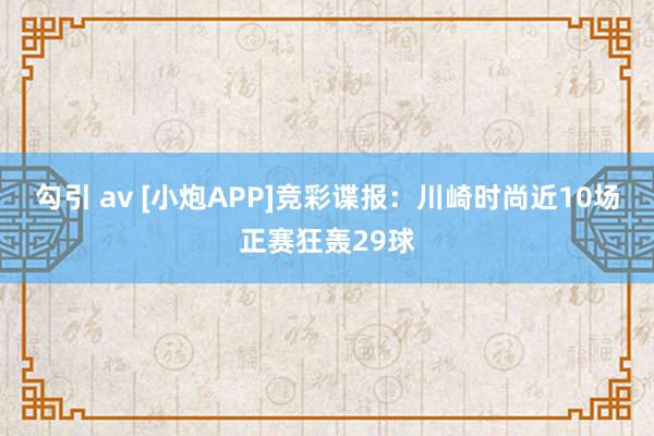 勾引 av [小炮APP]竞彩谍报：川崎时尚近10场正赛狂轰29球