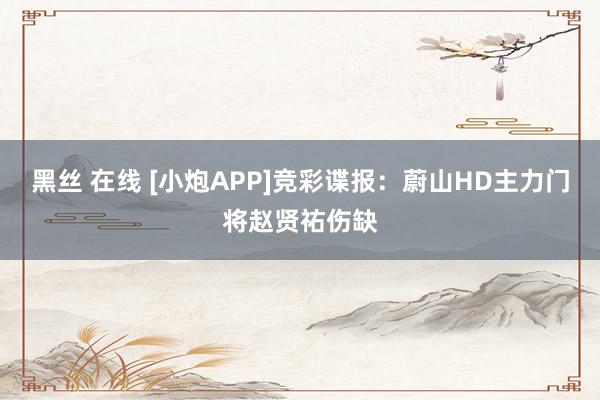 黑丝 在线 [小炮APP]竞彩谍报：蔚山HD主力门将赵贤祐伤缺