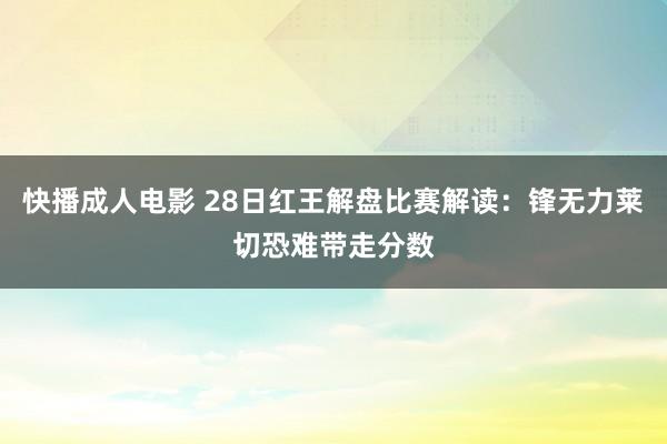 快播成人电影 28日红王解盘比赛解读：锋无力莱切恐难带走分数