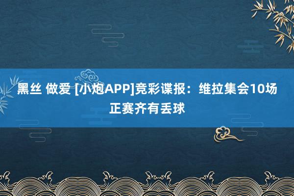黑丝 做爱 [小炮APP]竞彩谍报：维拉集会10场正赛齐有丢球