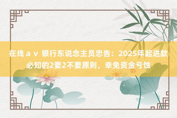 在线ａｖ 银行东说念主员忠告：2025年起进款必知的2要2不要原则，幸免资金亏蚀