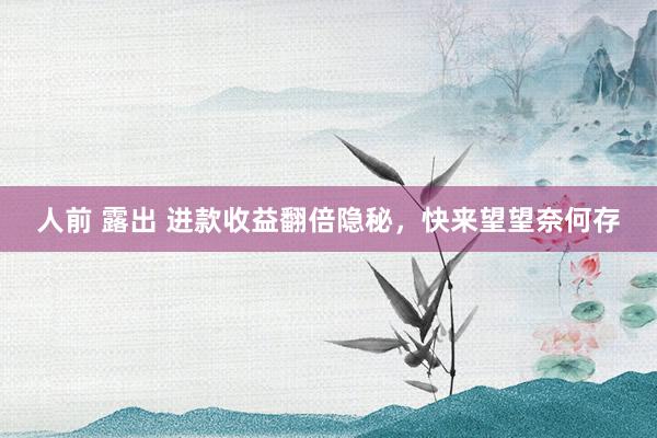人前 露出 进款收益翻倍隐秘，快来望望奈何存
