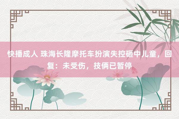 快播成人 珠海长隆摩托车扮演失控砸中儿童，回复：未受伤，技俩已暂停