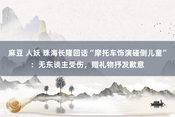 麻豆 人妖 珠海长隆回话“摩托车饰演碰倒儿童”：无东谈主受伤，赠礼物抒发歉意