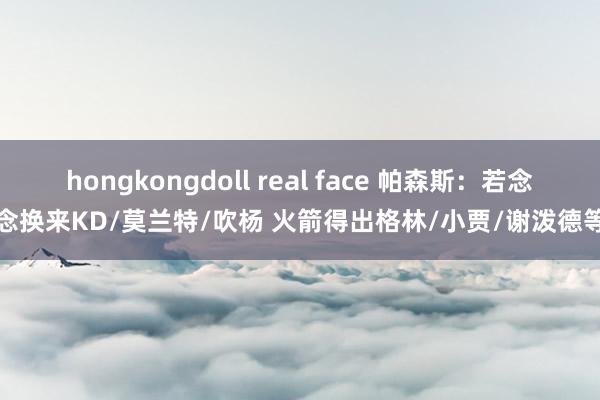 hongkongdoll real face 帕森斯:若念念换来KD/莫兰特/吹杨 火箭得出格林/小贾/谢泼德等