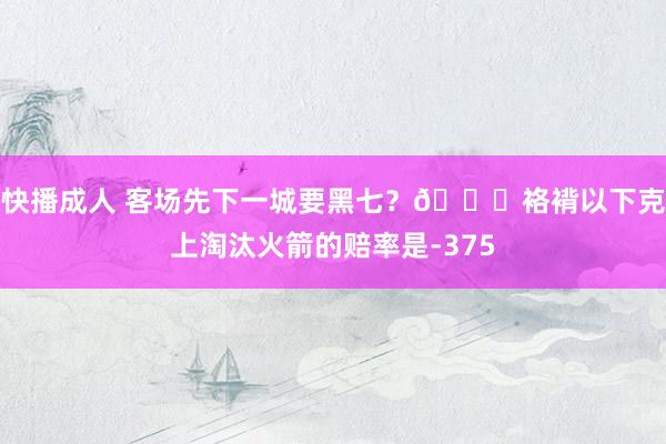 快播成人 客场先下一城要黑七？👀袼褙以下克上淘汰火箭的赔率是-375