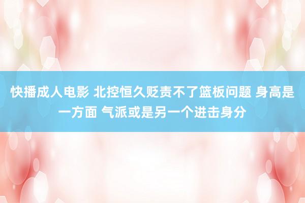 快播成人电影 北控恒久贬责不了篮板问题 身高是一方面 气派或是另一个进击身分