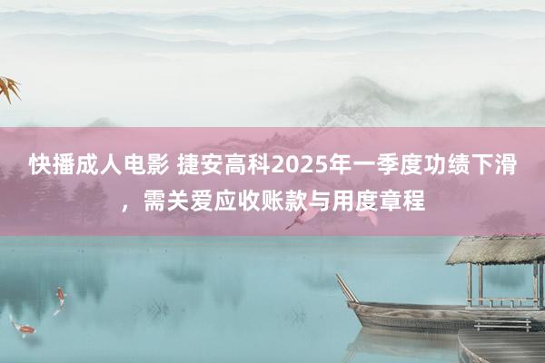 快播成人电影 捷安高科2025年一季度功绩下滑，需关爱应收账款与用度章程