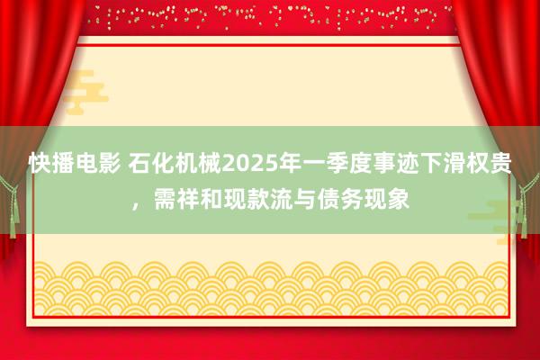 快播电影 石化机械2025年一季度事迹下滑权贵，需祥和现款流与债务现象