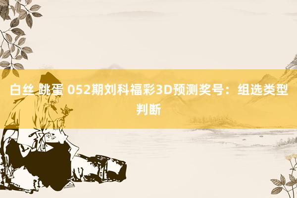 白丝 跳蛋 052期刘科福彩3D预测奖号：组选类型判断